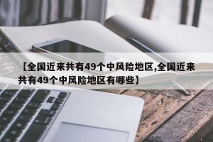 【全国近来共有49个中风险地区,全国近来共有49个中风险地区有哪些】
