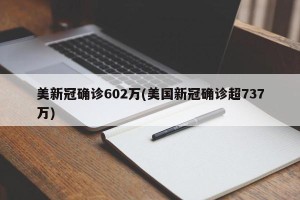 美新冠确诊602万(美国新冠确诊超737万)