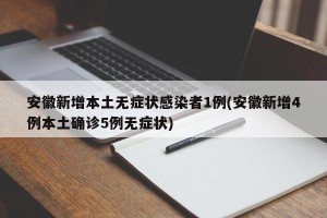 安徽新增本土无症状感染者1例(安徽新增4例本土确诊5例无症状)