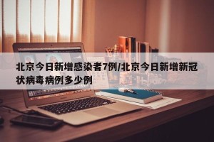 北京今日新增感染者7例/北京今日新增新冠状病毒病例多少例