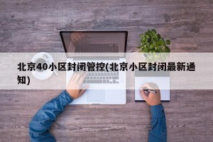 北京40小区封闭管控(北京小区封闭最新通知)