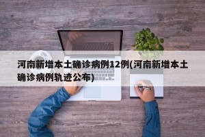 河南新增本土确诊病例12例(河南新增本土确诊病例轨迹公布)