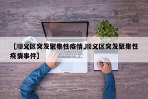 【顺义区突发聚集性疫情,顺义区突发聚集性疫情事件】