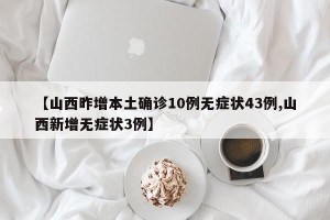 【山西昨增本土确诊10例无症状43例,山西新增无症状3例】