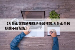 【为什么突然通知取消全民核酸,为什么全民核酸不给报告】