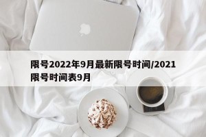 限号2022年9月最新限号时间/2021限号时间表9月