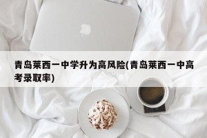 青岛莱西一中学升为高风险(青岛莱西一中高考录取率)