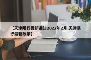 【天津限行最新通知2022年2月,天津限行最新政策】