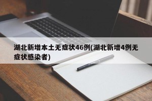 湖北新增本土无症状46例(湖北新增4例无症状感染者)