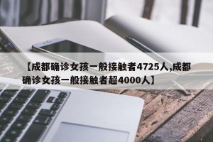 【成都确诊女孩一般接触者4725人,成都确诊女孩一般接触者超4000人】