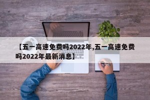 【五一高速免费吗2022年,五一高速免费吗2022年最新消息】