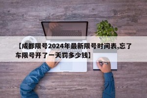【成都限号2024年最新限号时间表,忘了车限号开了一天罚多少钱】
