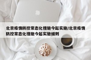 北京疫情防控常态化措施今起实施/北京疫情防控常态化措施今起实施细则