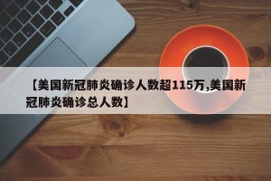 【美国新冠肺炎确诊人数超115万,美国新冠肺炎确诊总人数】