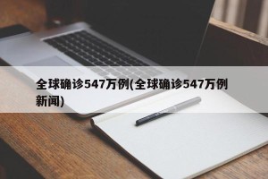 全球确诊547万例(全球确诊547万例 新闻)
