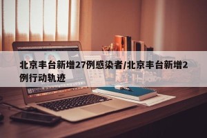 北京丰台新增27例感染者/北京丰台新增2例行动轨迹