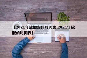 【2021年放假安排时间表,2021年放假的时间表】