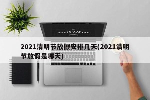 2021清明节放假安排几天(2021清明节放假是哪天)