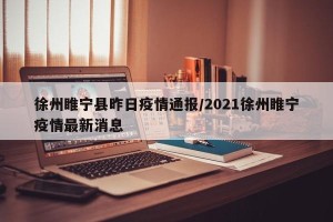 徐州睢宁县昨日疫情通报/2021徐州睢宁疫情最新消息