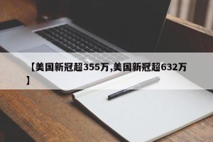 【美国新冠超355万,美国新冠超632万】