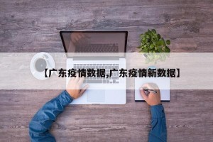 【广东疫情数据,广东疫情新数据】