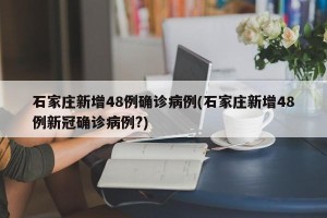 石家庄新增48例确诊病例(石家庄新增48例新冠确诊病例?)