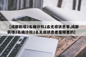 【成都新增2名确诊和2名无症状患者,成都新增2名确诊和2名无症状患者是哪里的】