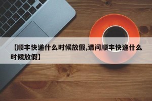 【顺丰快递什么时候放假,请问顺丰快递什么时候放假】