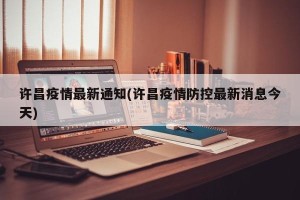 许昌疫情最新通知(许昌疫情防控最新消息今天)