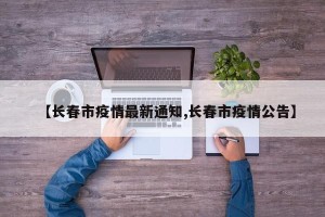 【长春市疫情最新通知,长春市疫情公告】