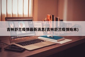 吉林舒兰疫情最新消息(吉林舒兰疫情始末)