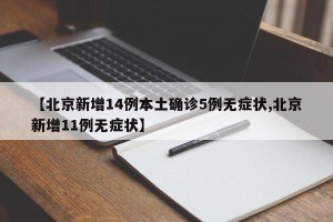 【北京新增14例本土确诊5例无症状,北京新增11例无症状】
