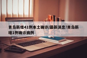 青岛新增41例本土确诊/最新消息!青岛新增1例确诊病例