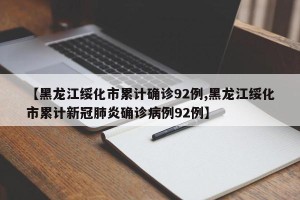 【黑龙江绥化市累计确诊92例,黑龙江绥化市累计新冠肺炎确诊病例92例】