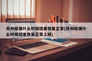 苏州疫情什么时候结束恢复正常(苏州疫情什么时候结束恢复正常上班)