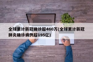 全球累计新冠确诊超460万(全球累计新冠肺炎确诊病例超195亿)