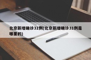 北京新增确诊31例(北京新增确诊31例是哪里的)