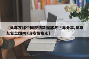 【吴尊友称中国疫情数据都与世界分享,吴尊友复盘国内7波疫情始末】