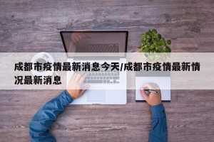 成都市疫情最新消息今天/成都市疫情最新情况最新消息