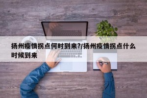 扬州疫情拐点何时到来?/扬州疫情拐点什么时候到来
