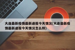 大连最新疫情最新通报今天情况(大连最新疫情最新通报今天情况怎么样)