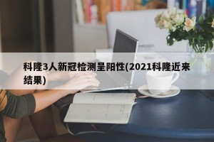 科隆3人新冠检测呈阳性(2021科隆近来结果)