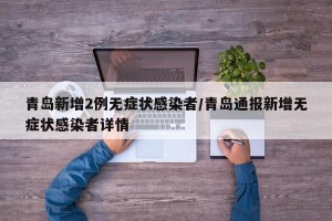 青岛新增2例无症状感染者/青岛通报新增无症状感染者详情