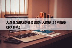 大连又发现2例确诊病例(大连确诊2例新型冠状肺炎)