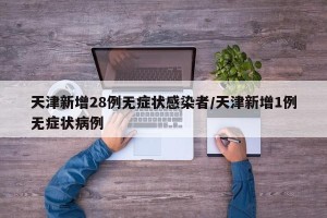 天津新增28例无症状感染者/天津新增1例无症状病例