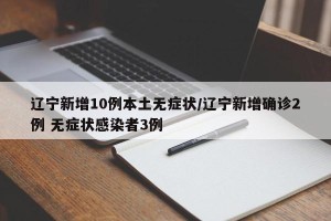 辽宁新增10例本土无症状/辽宁新增确诊2例 无症状感染者3例