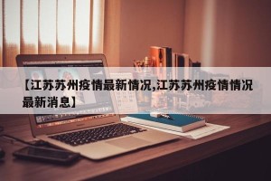 【江苏苏州疫情最新情况,江苏苏州疫情情况 最新消息】