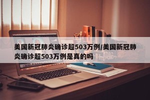 美国新冠肺炎确诊超503万例/美国新冠肺炎确诊超503万例是真的吗