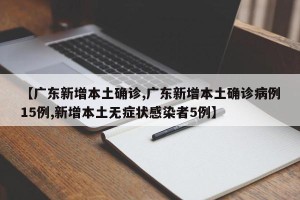 【广东新增本土确诊,广东新增本土确诊病例15例,新增本土无症状感染者5例】