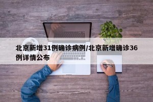 北京新增31例确诊病例/北京新增确诊36例详情公布